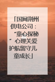 国网荆州供电公司：“童心探秘”心理关爱护航留守儿童成长