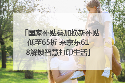国家补贴叠加换新补贴低至65折 来京东618解锁智慧打印生活