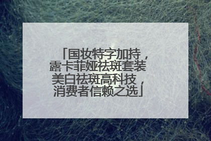 国妆特字加持，露卡菲娅祛斑套装美白祛斑高科技，消费者信赖之选