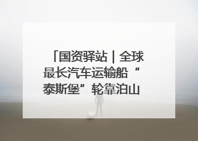 国资驿站｜全球最长汽车运输船“泰斯堡”轮靠泊山东港口烟台港；渤海最大油气平台完成浮托安装
