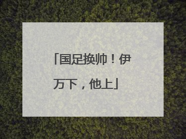 国足换帅！伊万下，他上