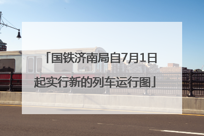 国铁济南局自7月1日起实行新的列车运行图