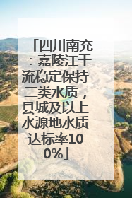 四川南充：嘉陵江干流稳定保持二类水质，县城及以上水源地水质达标率100%