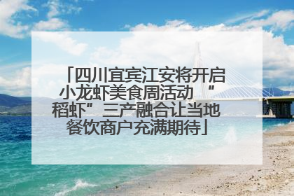 四川宜宾江安将开启小龙虾美食周活动 “稻虾”三产融合让当地餐饮商户充满期待