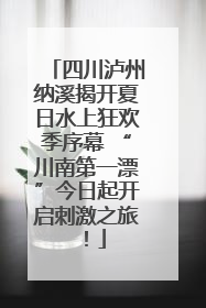 四川泸州纳溪揭开夏日水上狂欢季序幕 “川南第一漂”今日起开启刺激之旅！