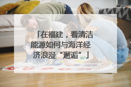 在福建，看清洁能源如何与海洋经济浪漫“邂逅”