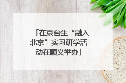 在京台生“融入北京”实习研学活动在顺义举办