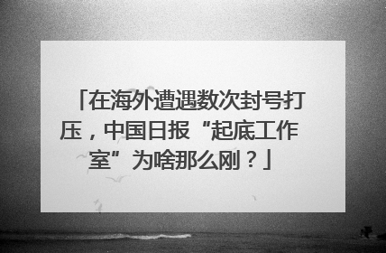 在海外遭遇数次封号打压，中国日报“起底工作室”为啥那么刚？