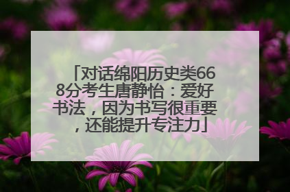 对话绵阳历史类668分考生唐静怡：爱好书法，因为书写很重要，还能提升专注力