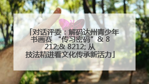 对话评委：解码达州青少年书画赛 “传习密码”& 8212;& 8212; 从技法精进看文化传承新活力