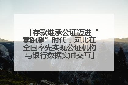 存款继承公证迈进“零跑腿”时代，河北在全国率先实现公证机构与银行数据实时交互