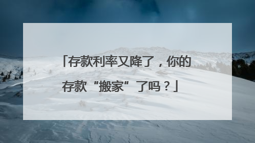 存款利率又降了，你的存款“搬家”了吗？