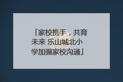 家校携手，共育未来 乐山城北小学加强家校沟通