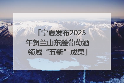 宁夏发布2025年贺兰山东麓葡萄酒领域“五新”成果