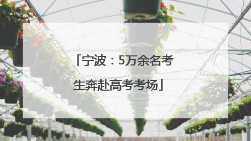 宁波：5万余名考生奔赴高考考场
