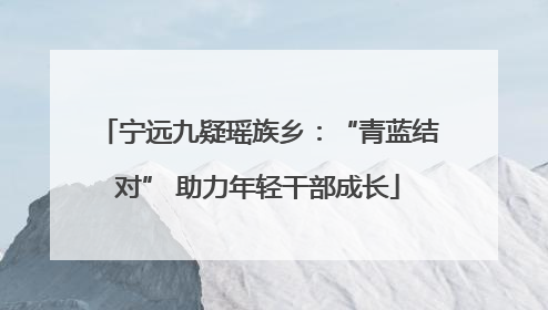 宁远九疑瑶族乡：“青蓝结对” 助力年轻干部成长