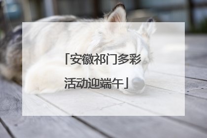 安徽祁门多彩活动迎端午