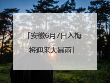 安徽6月7日入梅 将迎来大暴雨