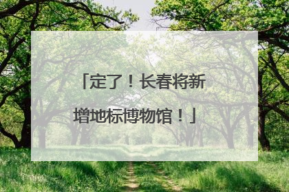 定了！长春将新增地标博物馆！