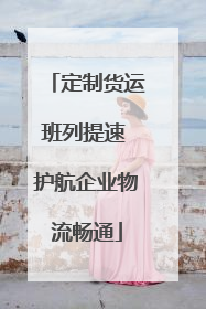 定制货运班列提速 护航企业物流畅通