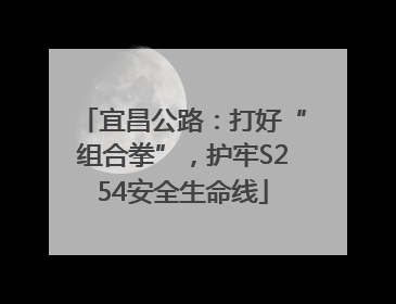 宜昌公路：打好“组合拳”，护牢S254安全生命线