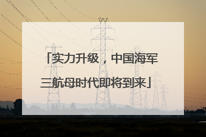 实力升级，中国海军三航母时代即将到来