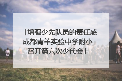 增强少先队员的责任感 成都青羊实验中学附小召开第六次少代会