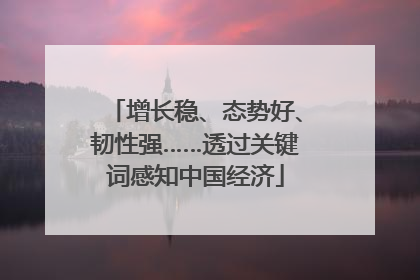 增长稳、态势好、韧性强……透过关键词感知中国经济
