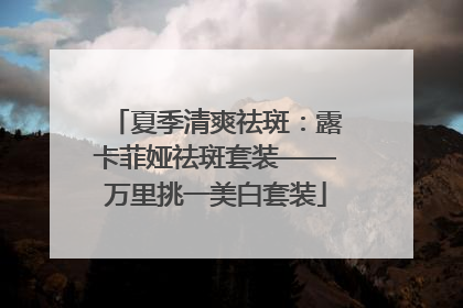 夏季清爽祛斑：露卡菲娅祛斑套装——万里挑一美白套装