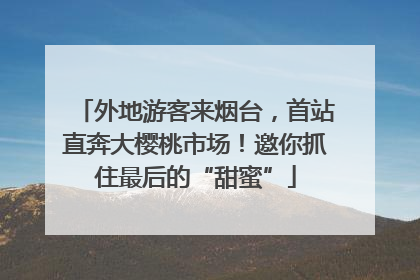 外地游客来烟台，首站直奔大樱桃市场！邀你抓住最后的“甜蜜”