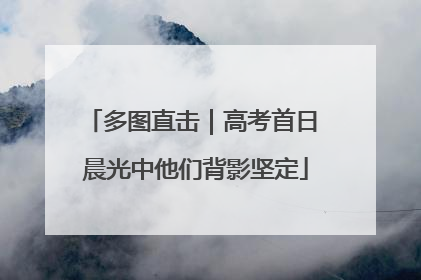 多图直击｜高考首日 晨光中他们背影坚定