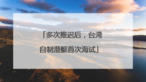 多次推迟后，台湾自制潜艇首次海试