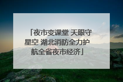 夜市变课堂 天眼守星空 湖北消防全力护航全省夜市经济