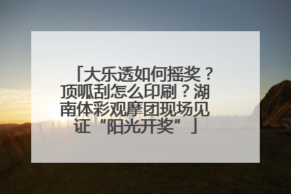 大乐透如何摇奖？顶呱刮怎么印刷？湖南体彩观摩团现场见证“阳光开奖”