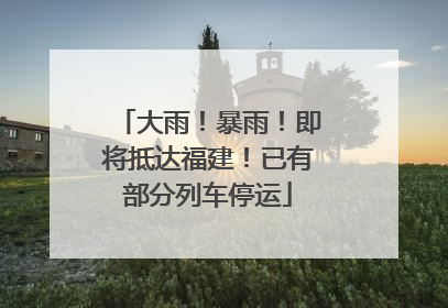 大雨！暴雨！即将抵达福建！已有部分列车停运