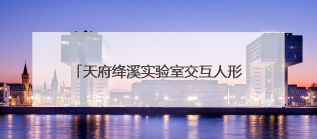 天府绛溪实验室交互人形机器人前沿研究中心成立