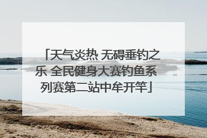 天气炎热 无碍垂钓之乐 全民健身大赛钓鱼系列赛第二站中牟开竿