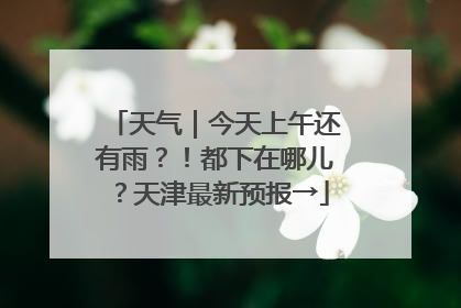 天气｜今天上午还有雨？！都下在哪儿？天津最新预报→