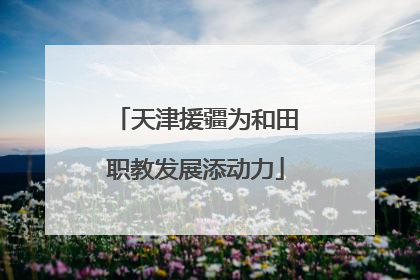 天津援疆为和田职教发展添动力