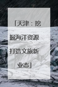 天津：挖掘海洋资源打造文旅新业态
