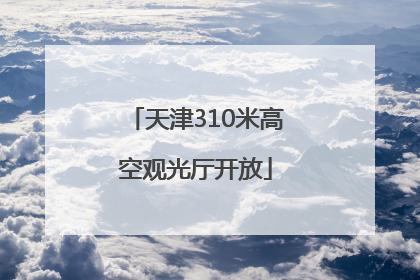 天津310米高空观光厅开放