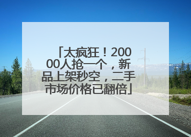 太疯狂！20000人抢一个，新品上架秒空，二手市场价格已翻倍