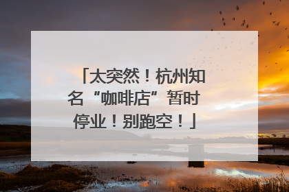 太突然！杭州知名“咖啡店”暂时停业！别跑空！