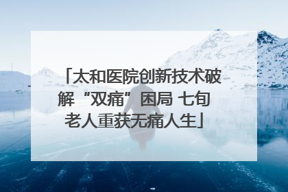 太和医院创新技术破解“双痛”困局 七旬老人重获无痛人生