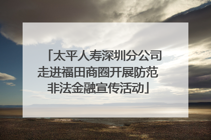 太平人寿深圳分公司走进福田商圈开展防范非法金融宣传活动