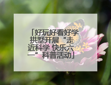 好玩好看好学 拱墅开展“走近科学 快乐六一”科普活动