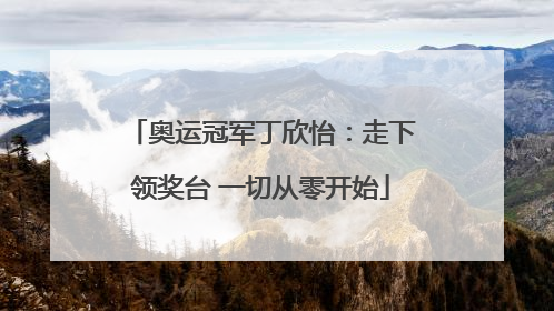 奥运冠军丁欣怡：走下领奖台 一切从零开始