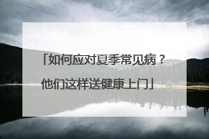 如何应对夏季常见病？他们这样送健康上门