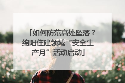 如何防范高处坠落？绵阳住建领域“安全生产月”活动启动