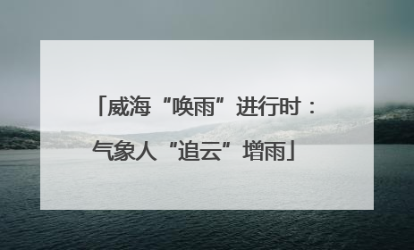 威海“唤雨”进行时：气象人“追云”增雨
